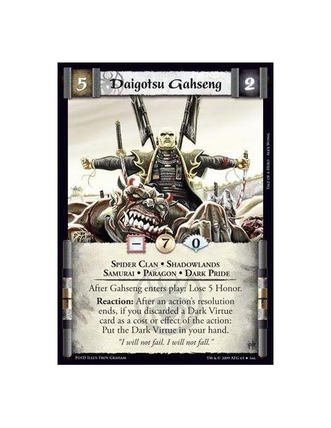 Daigotsu Gahseng  - Spider Clan • Shadowlands • Samurai • Paragon • Dark Pride After Gahseng enters play: Lose 5 Honor. Reaction