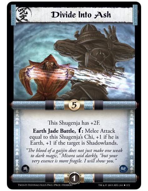 Divide Into Ash  -                     This Shugenja has +2F.Earth Jade Battle, w: Melee Attack equal to this Shugenja's Chi, +1