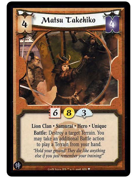 Matsu Takehiko  - Lion Clan • Samurai • Hero • Unique  Battle: Destroy a target Terrain. You may take an additional Battle actio