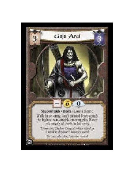 Goju Arai  - Shadowlands. Bushi. Lose 3 Honor. While in an army, Arai's printed Force equals the highest non-variable entering-p