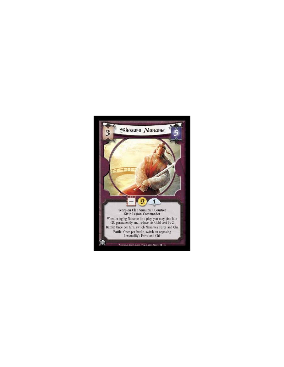 Shosuro Naname  - Scorpion Clan Samurai. Courtier. Sixth Legion Commander When bringing Naname into play, you may give him -2C p