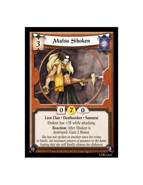 Matsu Shoken  - Lion Clan · Deathseeker · Samurai. Shoken has +3F while attacking. Reaction: After Shoken is destroyed: Gain 2 H