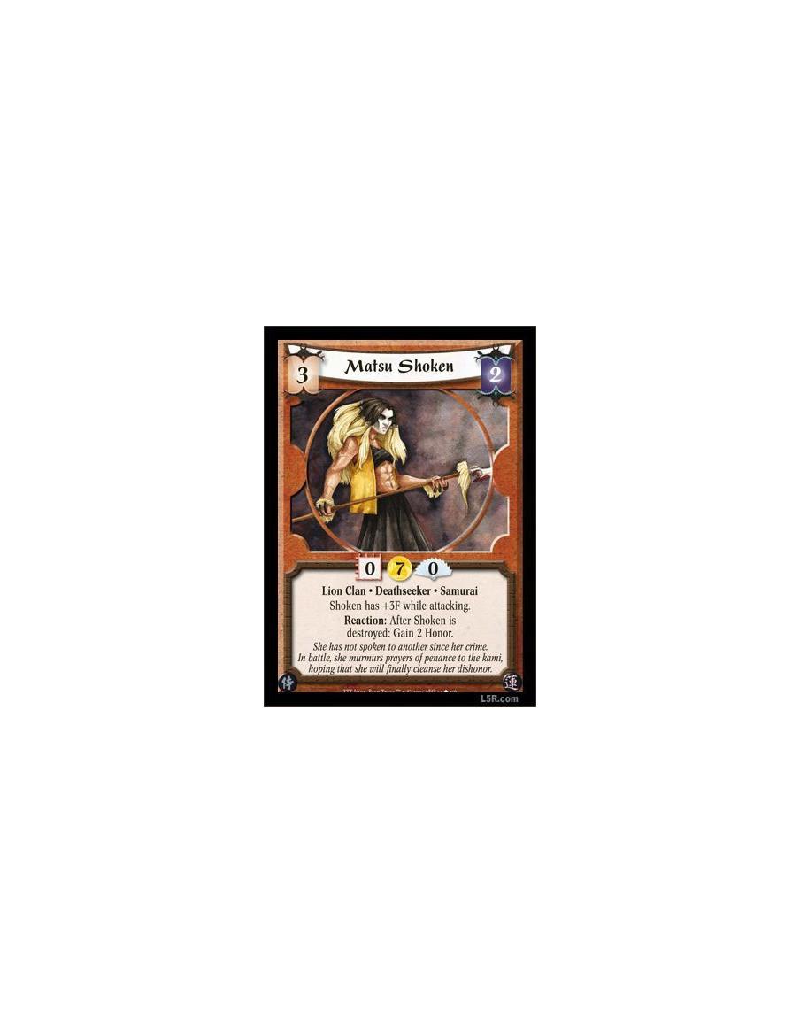Matsu Shoken  - Lion Clan · Deathseeker · Samurai. Shoken has +3F while attacking. Reaction: After Shoken is destroyed: Gain 2 H